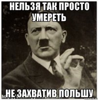 нельзя так просто умереть не захватив польшу