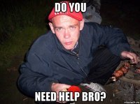 do you need help bro?