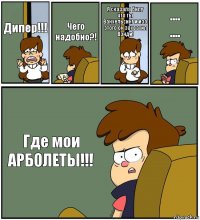 Дипер!!! Чего надобно?! Я сказала билу что ты Ванхельсинг и изо этого он захватил Вэнди! ....
.... Где мои АРБОЛЕТЫ!!!