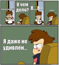 Диппер,помоги!!! В чем дело? Я....Я.... .... Я даже не удивлён...