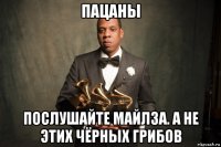 пацаны послушайте майлза. а не этих чёрных грибов