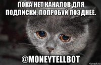 пока нет каналов для подписки, попробуй позднее. @moneytellbot