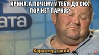 ирина, а почему у тебя до сих пор нет парня? 