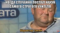 когда случайно послал нахуй самого строгого учителя 