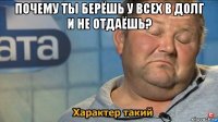 почему ты берёшь у всех в долг и не отдаёшь? 