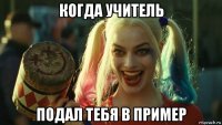 когда учитель подал тебя в пример