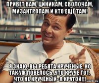 привет вам, циникам, сволочам, мизантропам и кто ещё там! я знаю, вы ребята кручёные, но так уж повелось, что круче тот, что не кручёный- а крутой!!!