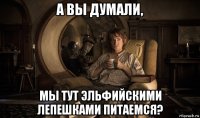 а вы думали, мы тут эльфийскими лепешками питаемся?