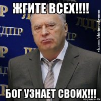 жгите всех!!!! бог узнает своих!!!