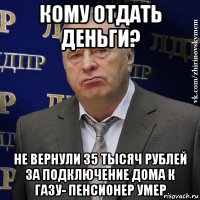 кому отдать деньги? не вернули 35 тысяч рублей за подключение дома к газу- пенсионер умер