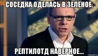 соседка оделась в зелёное, рептилотд наверное...