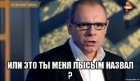  или это ты меня лысым назвал ?