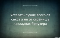 Уставать лучше всего от секса а не от страниц в закладках браузера