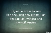 Надоело все и вы все надоели как обыкновенная бездарная пустота для личной жизни