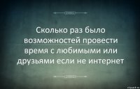 Сколько раз было возможностей провести время с любимыми или друзьями если не интернет