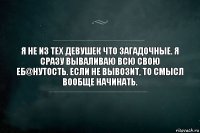 Я не из тех девушек что загадочные. Я сразу вываливаю всю свою еб@нутость. Если не вывозит, то смысл вообще начинать.