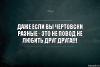 Даже если вы чертовски разные - это не повод не любить друг друга!!!