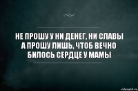 Не прошу у ни денег, ни славы
А прошу лишь, чтоб вечно билось сердце у мамы