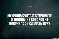 Мужчина считает стервой ту женщину, из которой не получилось сделать дуру