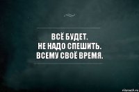 Всё будет. 
Не надо спешить. 
Всему своё время.