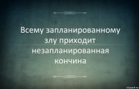 Всему запланированному злу приходит незапланированная кончина