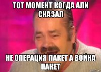 тот момент когда али сказал не операция пакет а война пакет