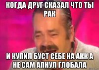 когда друг сказал что ты рак и купил буст себе на акк а не сам апнул глобала