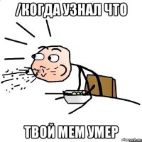 /когда узнал что твой мем умер