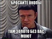 бросайте окопы там золото без вас моют