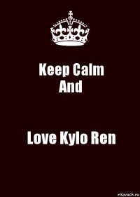 Keep Calm
And Love Kylo Ren