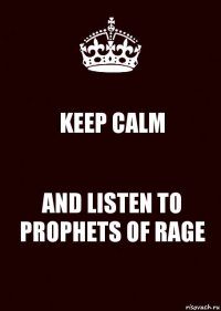 KEEP CALM AND LISTEN TO PROPHETS OF RAGE