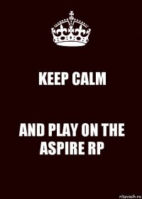 KEEP CALM AND PLAY ON THE ASPIRE RP