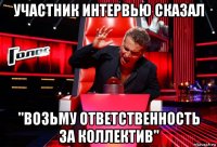 участник интервью сказал "возьму ответственность за коллектив"