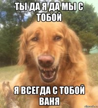 ты да я да мы с тобой я всегда с тобой ваня