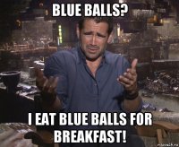 blue balls? i eat blue balls for breakfast!