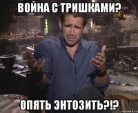 война с тришками? опять энтозить?!?