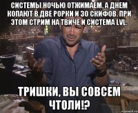 системы ночью отжимаем, а днем копают в две рорки и 30 скифов. при этом стрим на твиче и система lvl. тришки, вы совсем чтоли!?