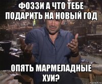 фоззи а что тебе подарить на новый год опять мармеладные хуи?