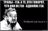 трапы - геи, а те, кто говорят, что они не геи - вдвойне геи. 
