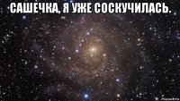 сашечка, я уже соскучилась. 