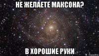 не желаете максона? в хорошие руки