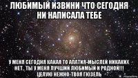 любимый извини что сегодня ни написала тебе у меня сегодня какая то апатия-мыслей никаких нет.. ты у меня лучший любимый и родной!!! целую нежно-твоя гюзель