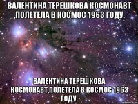 валентина терешкова космонавт ,полетела в космос 1963 году. валентина терешкова космонавт,полетела в космос 1963 году.