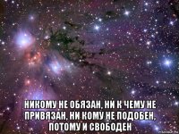  никому не обязан, ни к чему не привязан, ни кому не подобен, потому и свободен