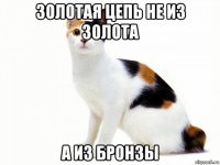 золотая цепь не из золота а из бронзы