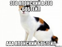 это японский а это бобтейл ааа японский бобтейл