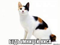  будь умницей ,киса