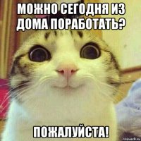 можно сегодня из дома поработать? пожалуйста!