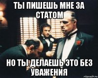 ты пишешь мне за статом но ты делаешь это без уважения