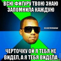 всю фигуру твою знаю запомнила каждую черточку ой я тебя не видел, а я тебя видела